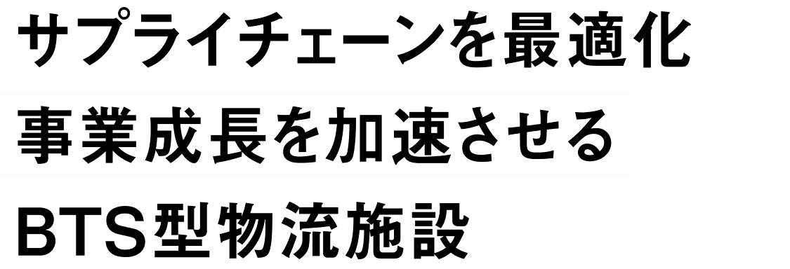 サプライチェーンを最適化 事業成長を加速させる BTS型物流施設