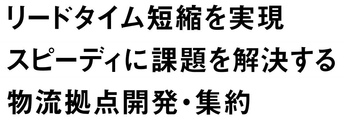 リードタイム短縮を実現 スピーディに課題を解決する物流拠点開発・集約